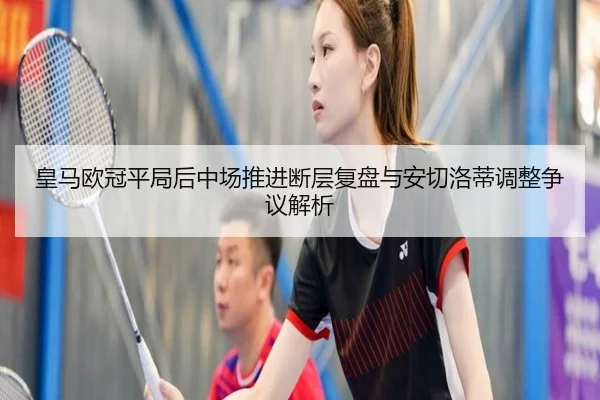 皇马欧冠平局后中场推进断层复盘与安切洛蒂调整争议解析
